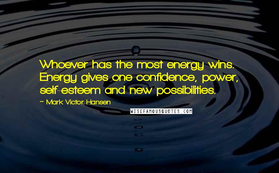 Mark Victor Hansen Quotes: Whoever has the most energy wins. Energy gives one confidence, power, self-esteem and new possibilities.