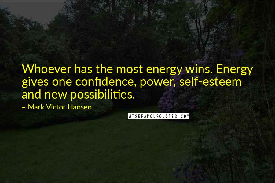 Mark Victor Hansen Quotes: Whoever has the most energy wins. Energy gives one confidence, power, self-esteem and new possibilities.