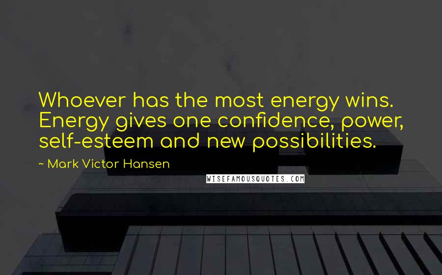 Mark Victor Hansen Quotes: Whoever has the most energy wins. Energy gives one confidence, power, self-esteem and new possibilities.