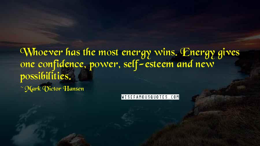 Mark Victor Hansen Quotes: Whoever has the most energy wins. Energy gives one confidence, power, self-esteem and new possibilities.