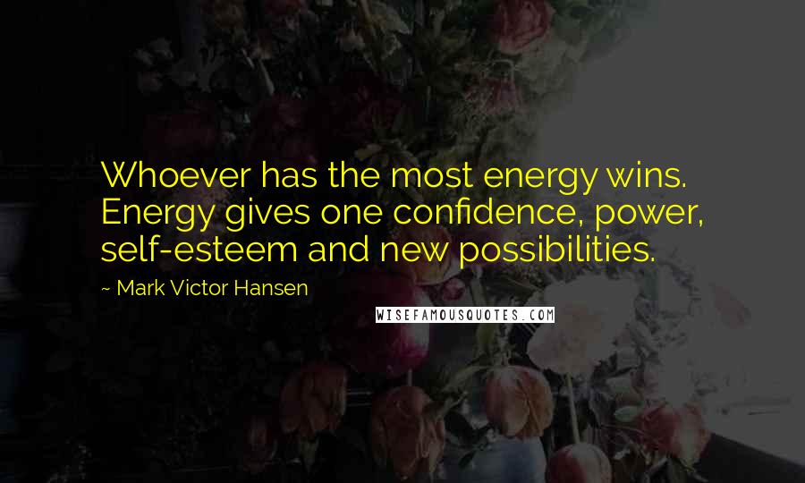 Mark Victor Hansen Quotes: Whoever has the most energy wins. Energy gives one confidence, power, self-esteem and new possibilities.