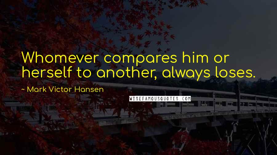 Mark Victor Hansen Quotes: Whomever compares him or herself to another, always loses.