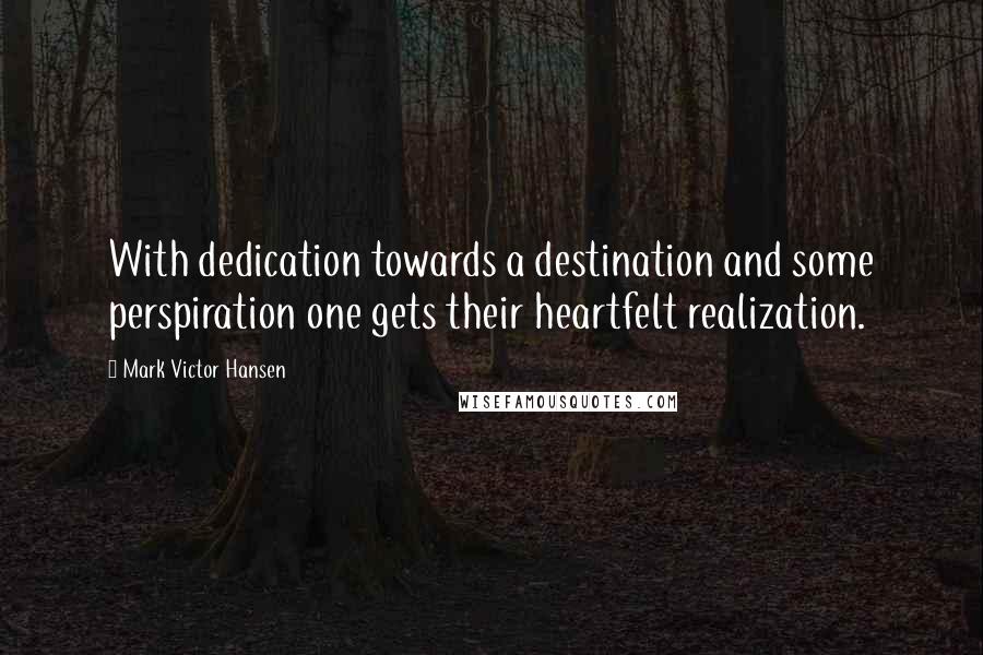 Mark Victor Hansen Quotes: With dedication towards a destination and some perspiration one gets their heartfelt realization.