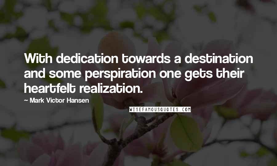 Mark Victor Hansen Quotes: With dedication towards a destination and some perspiration one gets their heartfelt realization.
