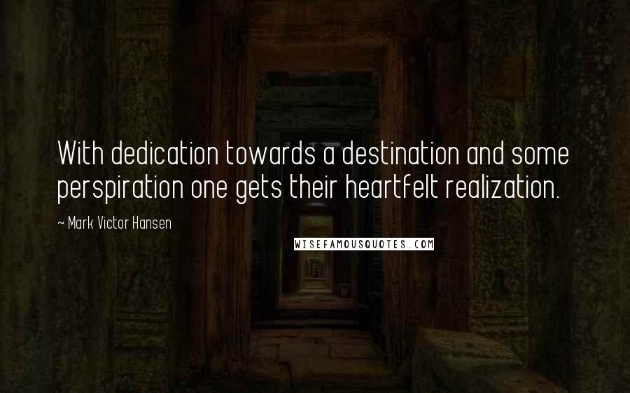 Mark Victor Hansen Quotes: With dedication towards a destination and some perspiration one gets their heartfelt realization.