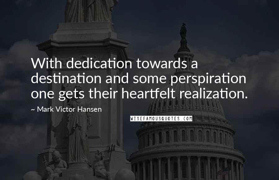 Mark Victor Hansen Quotes: With dedication towards a destination and some perspiration one gets their heartfelt realization.