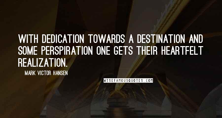 Mark Victor Hansen Quotes: With dedication towards a destination and some perspiration one gets their heartfelt realization.