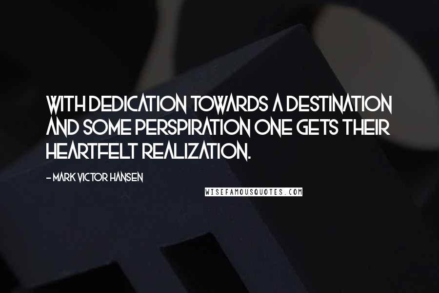 Mark Victor Hansen Quotes: With dedication towards a destination and some perspiration one gets their heartfelt realization.