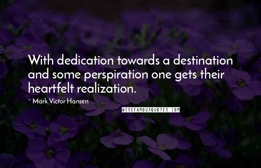 Mark Victor Hansen Quotes: With dedication towards a destination and some perspiration one gets their heartfelt realization.