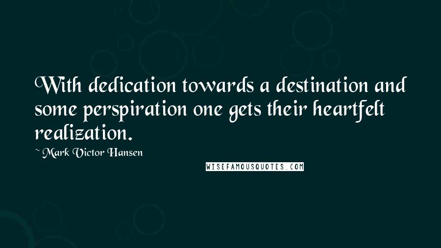 Mark Victor Hansen Quotes: With dedication towards a destination and some perspiration one gets their heartfelt realization.