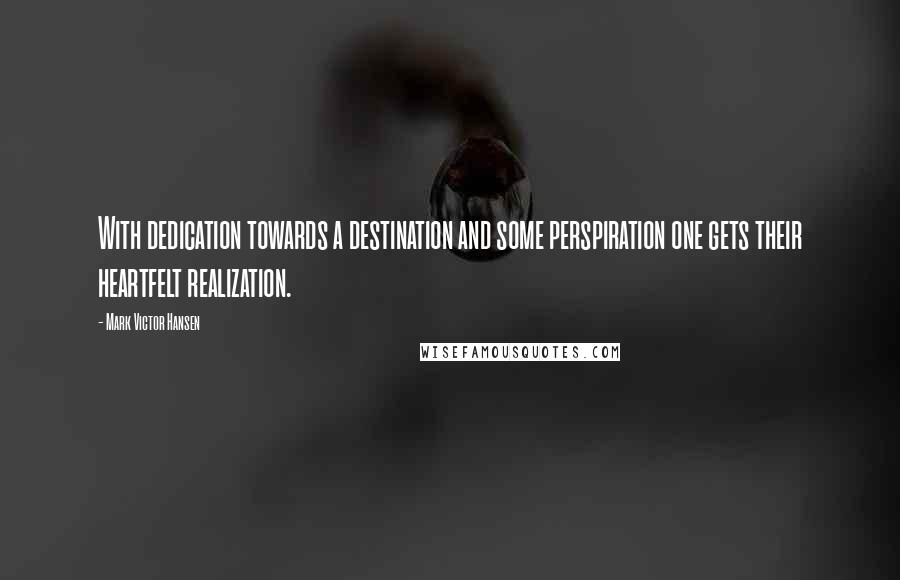 Mark Victor Hansen Quotes: With dedication towards a destination and some perspiration one gets their heartfelt realization.