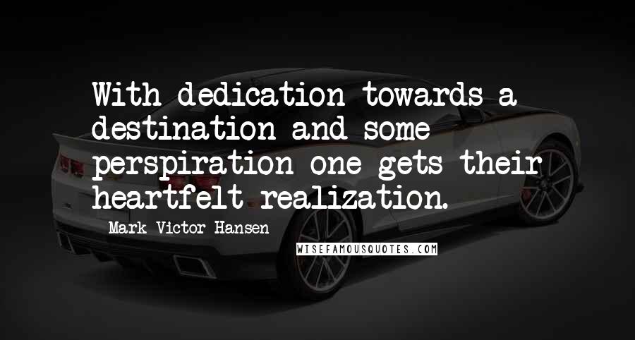 Mark Victor Hansen Quotes: With dedication towards a destination and some perspiration one gets their heartfelt realization.