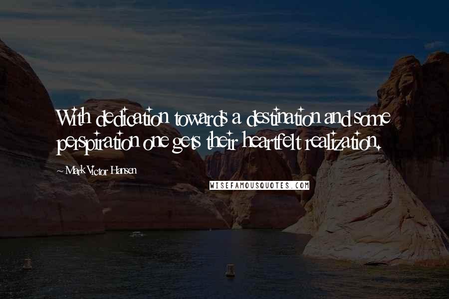 Mark Victor Hansen Quotes: With dedication towards a destination and some perspiration one gets their heartfelt realization.