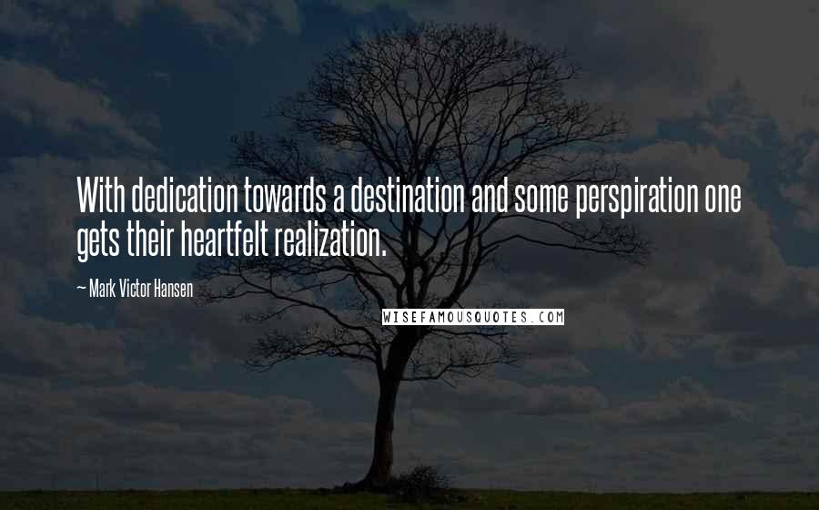 Mark Victor Hansen Quotes: With dedication towards a destination and some perspiration one gets their heartfelt realization.