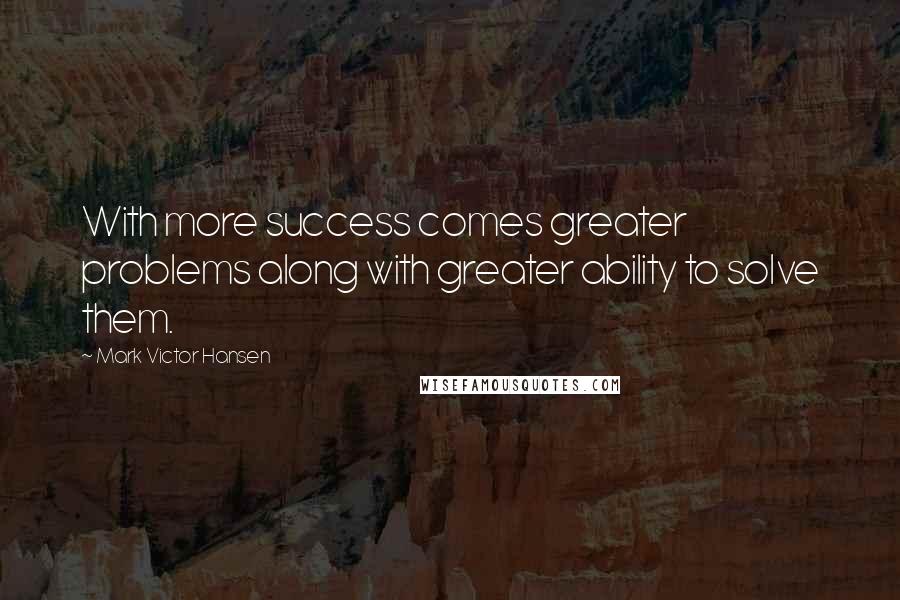 Mark Victor Hansen Quotes: With more success comes greater problems along with greater ability to solve them.