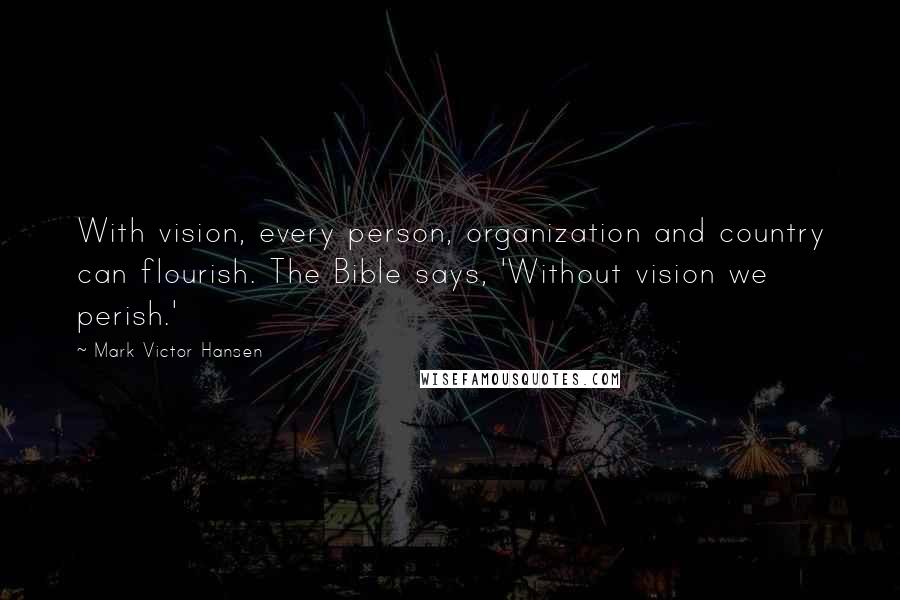 Mark Victor Hansen Quotes: With vision, every person, organization and country can flourish. The Bible says, 'Without vision we perish.'