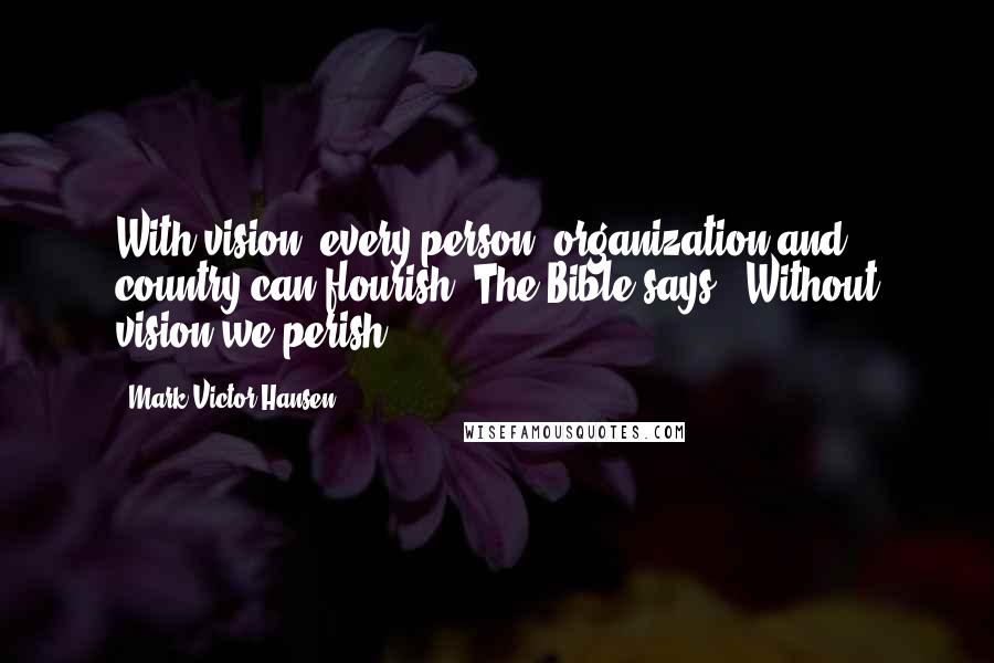 Mark Victor Hansen Quotes: With vision, every person, organization and country can flourish. The Bible says, 'Without vision we perish.'