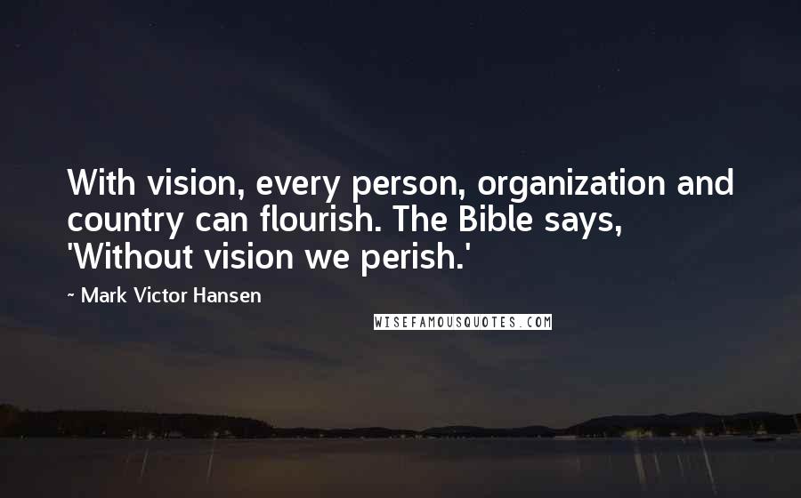 Mark Victor Hansen Quotes: With vision, every person, organization and country can flourish. The Bible says, 'Without vision we perish.'