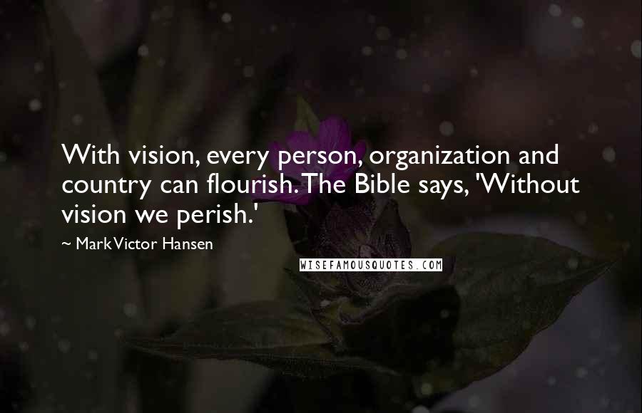 Mark Victor Hansen Quotes: With vision, every person, organization and country can flourish. The Bible says, 'Without vision we perish.'