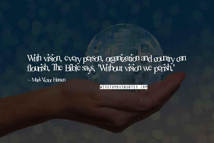 Mark Victor Hansen Quotes: With vision, every person, organization and country can flourish. The Bible says, 'Without vision we perish.'