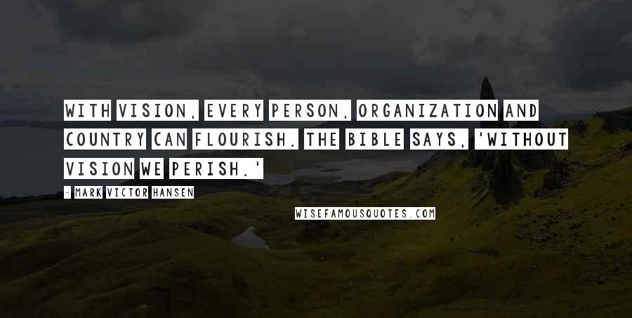 Mark Victor Hansen Quotes: With vision, every person, organization and country can flourish. The Bible says, 'Without vision we perish.'