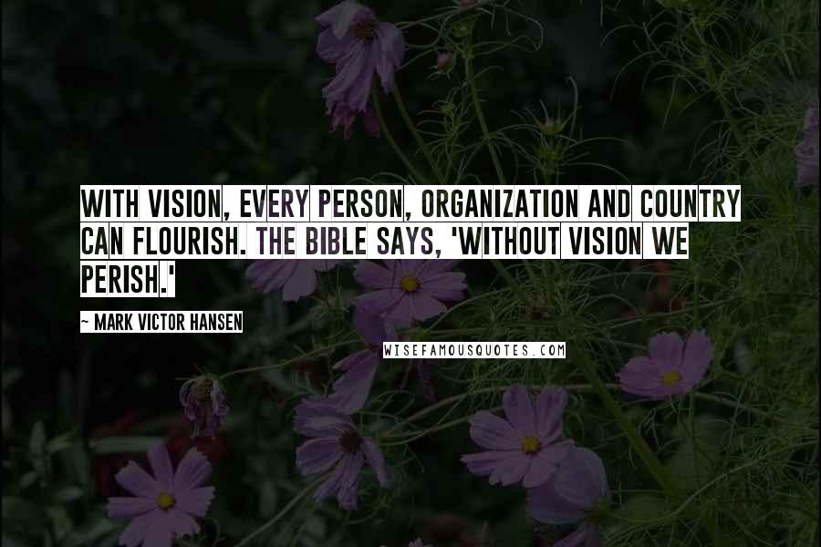 Mark Victor Hansen Quotes: With vision, every person, organization and country can flourish. The Bible says, 'Without vision we perish.'
