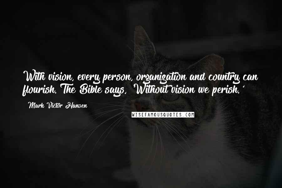 Mark Victor Hansen Quotes: With vision, every person, organization and country can flourish. The Bible says, 'Without vision we perish.'