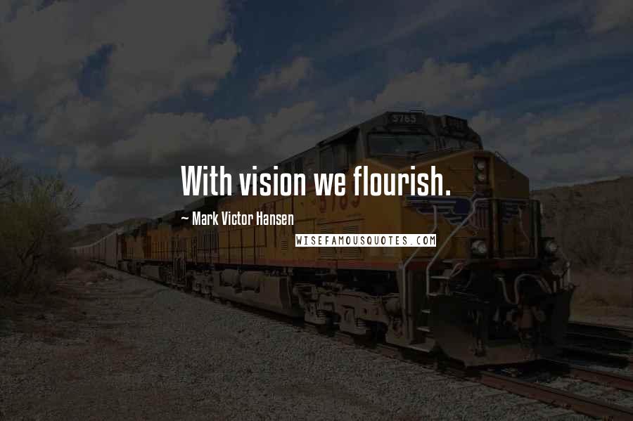 Mark Victor Hansen Quotes: With vision we flourish.