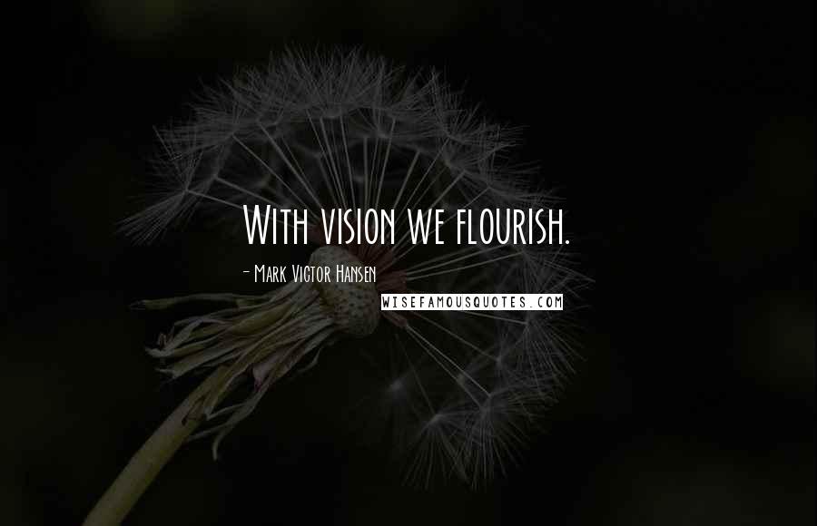 Mark Victor Hansen Quotes: With vision we flourish.