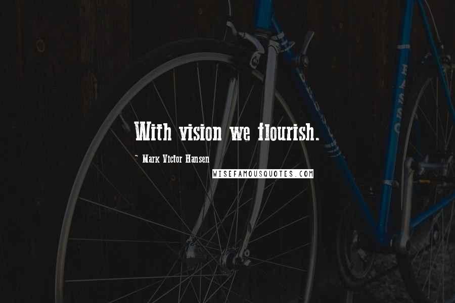 Mark Victor Hansen Quotes: With vision we flourish.