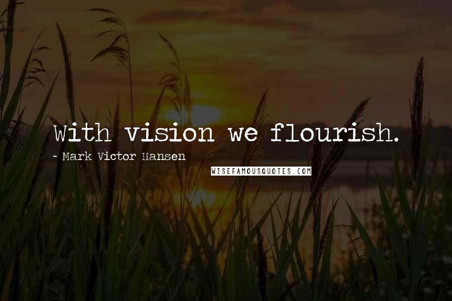 Mark Victor Hansen Quotes: With vision we flourish.