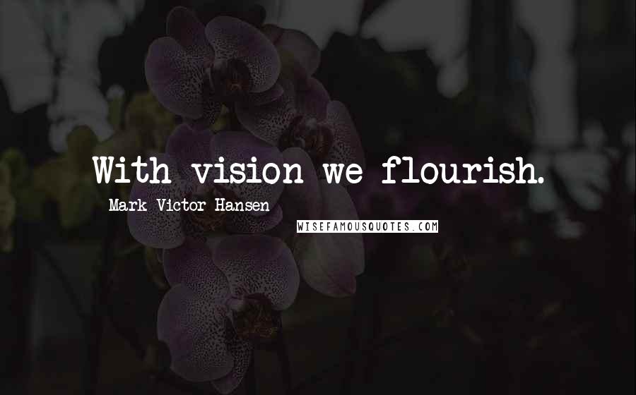 Mark Victor Hansen Quotes: With vision we flourish.