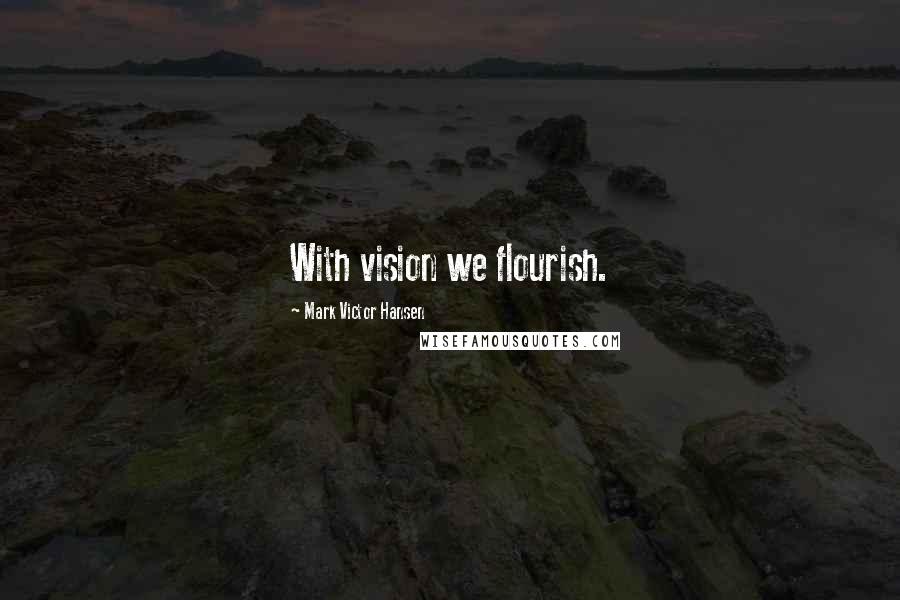 Mark Victor Hansen Quotes: With vision we flourish.