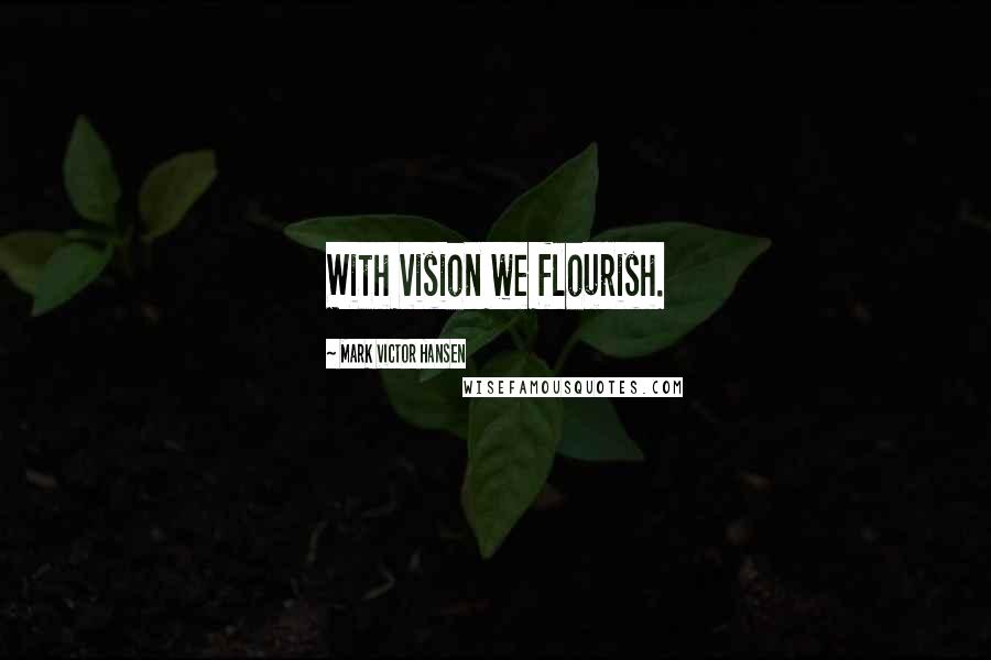 Mark Victor Hansen Quotes: With vision we flourish.