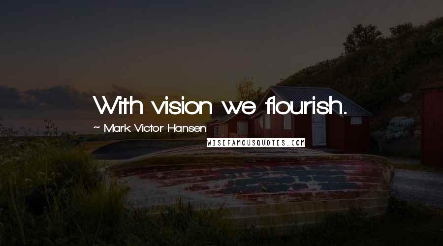 Mark Victor Hansen Quotes: With vision we flourish.