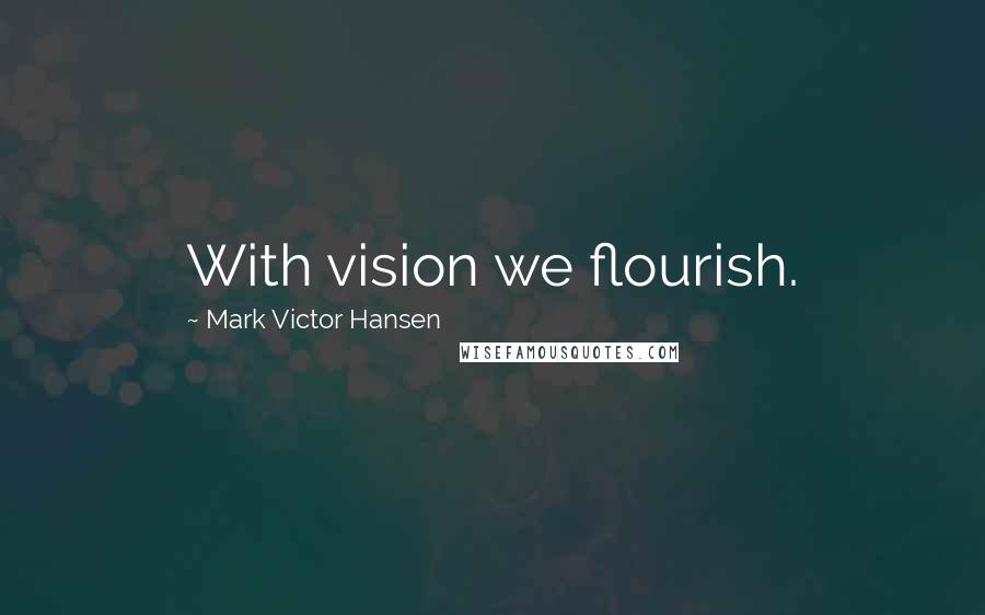 Mark Victor Hansen Quotes: With vision we flourish.