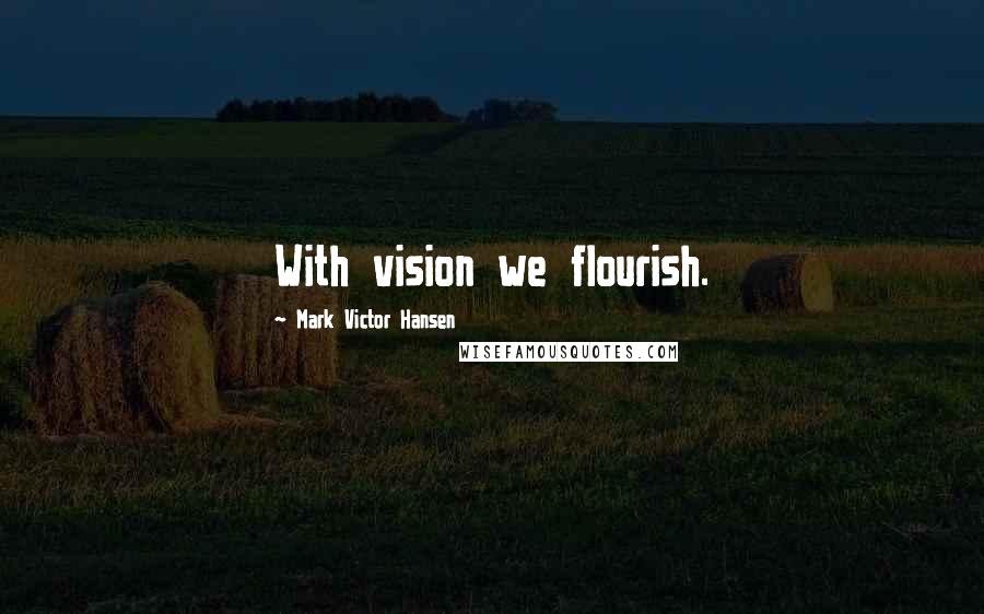 Mark Victor Hansen Quotes: With vision we flourish.