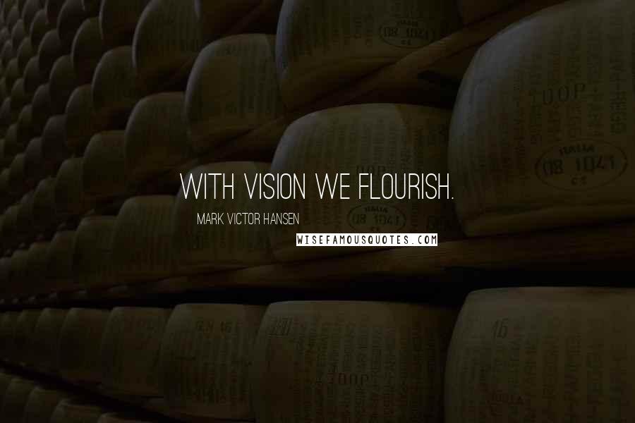 Mark Victor Hansen Quotes: With vision we flourish.