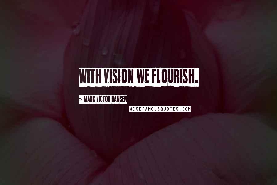 Mark Victor Hansen Quotes: With vision we flourish.