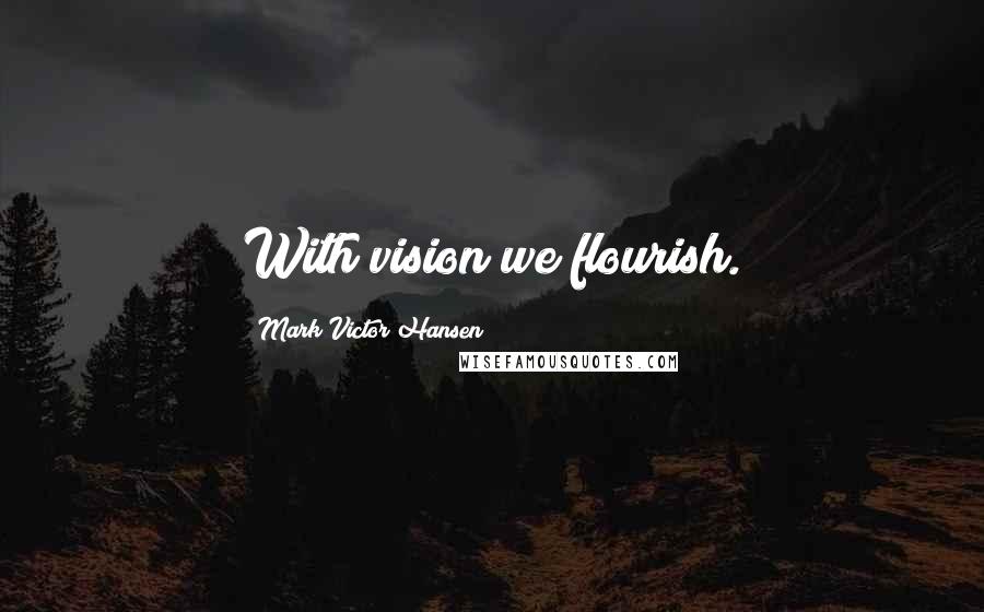 Mark Victor Hansen Quotes: With vision we flourish.