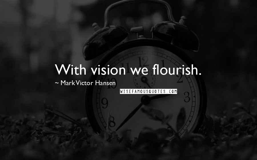 Mark Victor Hansen Quotes: With vision we flourish.