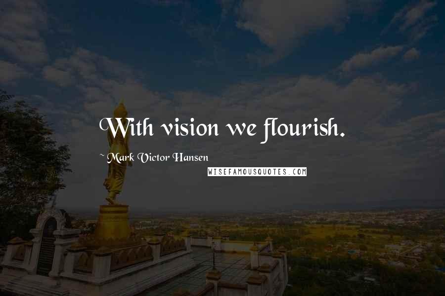 Mark Victor Hansen Quotes: With vision we flourish.