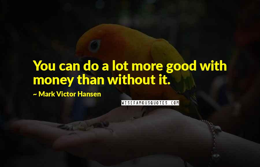 Mark Victor Hansen Quotes: You can do a lot more good with money than without it.