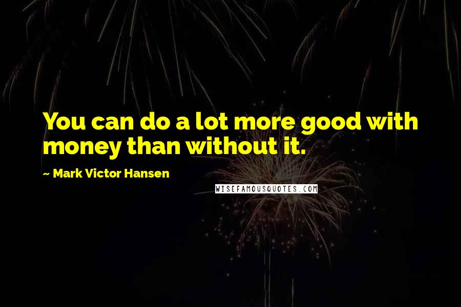 Mark Victor Hansen Quotes: You can do a lot more good with money than without it.