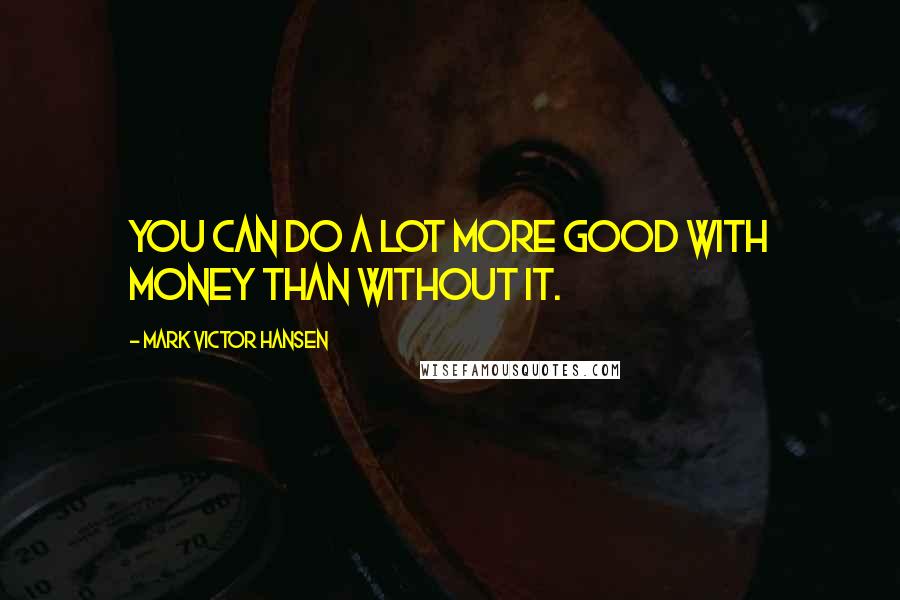 Mark Victor Hansen Quotes: You can do a lot more good with money than without it.