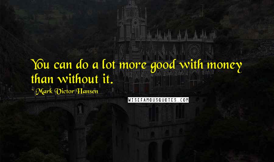 Mark Victor Hansen Quotes: You can do a lot more good with money than without it.