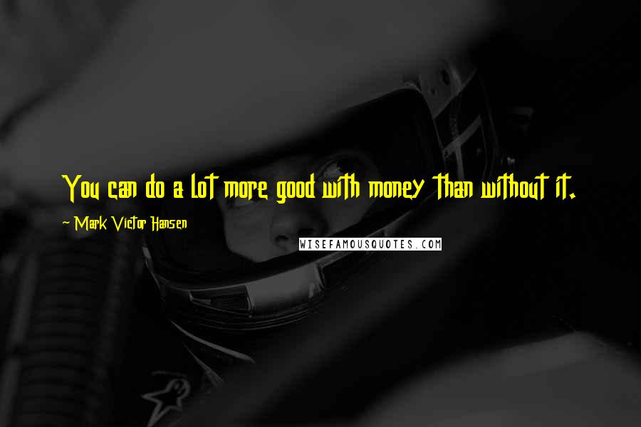 Mark Victor Hansen Quotes: You can do a lot more good with money than without it.
