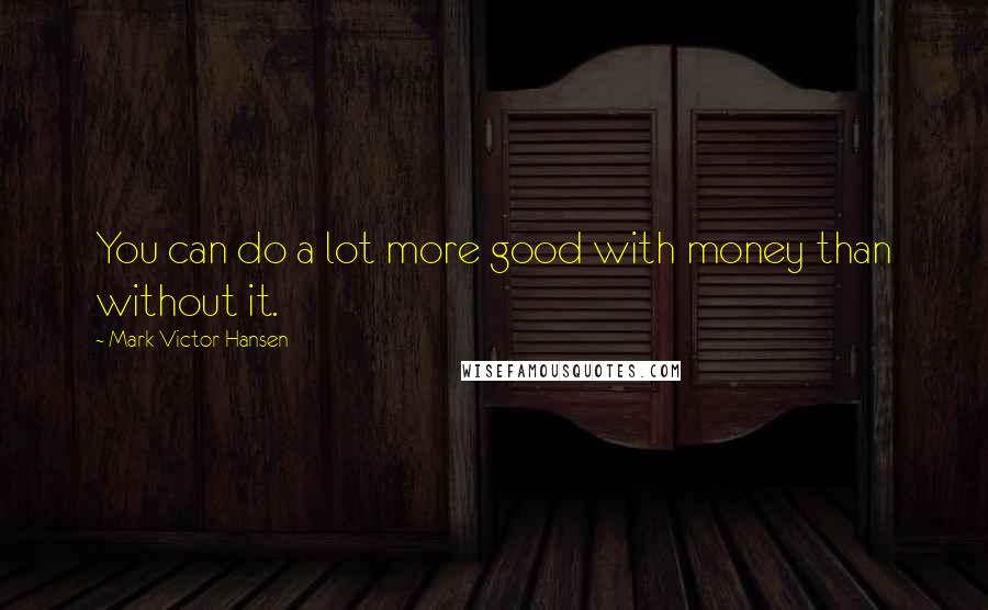 Mark Victor Hansen Quotes: You can do a lot more good with money than without it.
