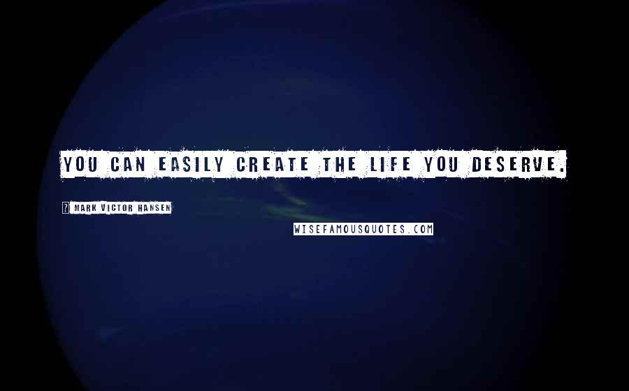 Mark Victor Hansen Quotes: You can easily create the life you deserve.