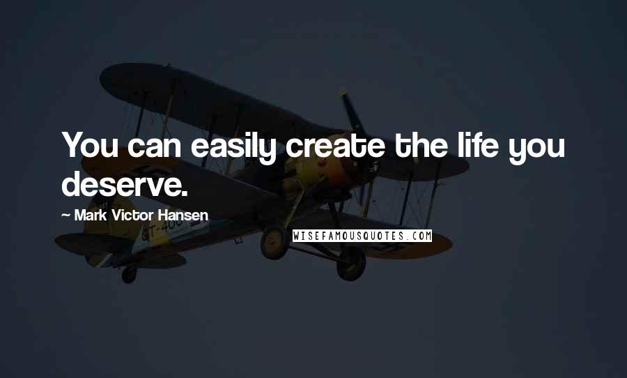 Mark Victor Hansen Quotes: You can easily create the life you deserve.